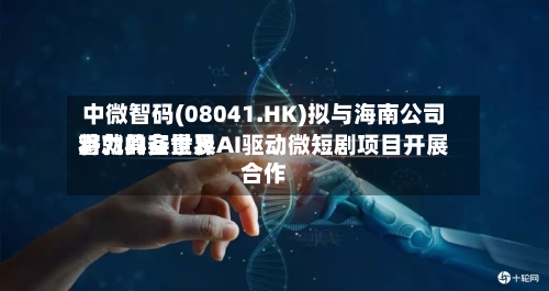 中微智码(08041.HK)拟与海南公司将就具备世界
潜力的实景及AI驱动微短剧项目开展合作-第2张图片