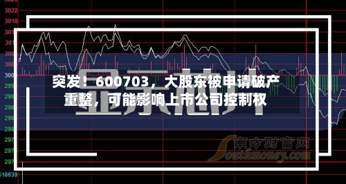 突发！600703	，大股东被申请破产重整，可能影响上市公司控制权-第2张图片