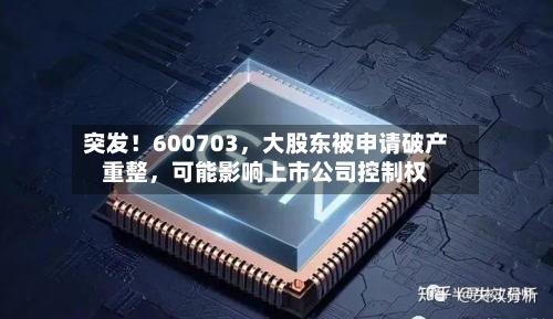 突发!600703,大股东被申请破产重整,可能影响上市公司控制权