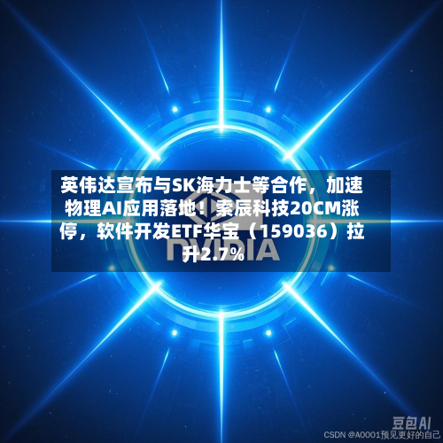 英伟达宣布与SK海力士等合作,加速物理AI应用落地!索辰科技20CM涨停,软件开发ETF华宝(159036)拉升2.7%
