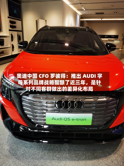 奥迪中国 CFO 罗彼得:推出 AUDI 字母系列品牌战略酝酿了近三年,是针对不同客群做出的差异化布局
