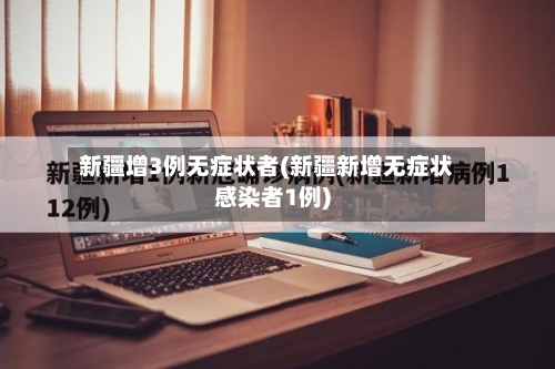 新疆增3例无症状者(新疆新增无症状感染者1例)-第2张图片