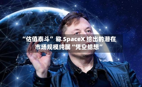 “估值泰斗	” 称 SpaceX 给出的潜在市场规模纯属“凭空臆想”-第3张图片