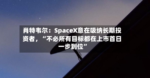 肖特韦尔：SpaceX意在吸纳长期投资者	，“不必所有目标都在上市首日一步到位”-第3张图片
