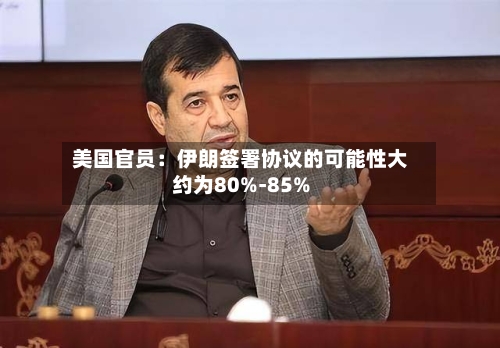 美国官员：伊朗签署协议的可能性大约为80%-85%