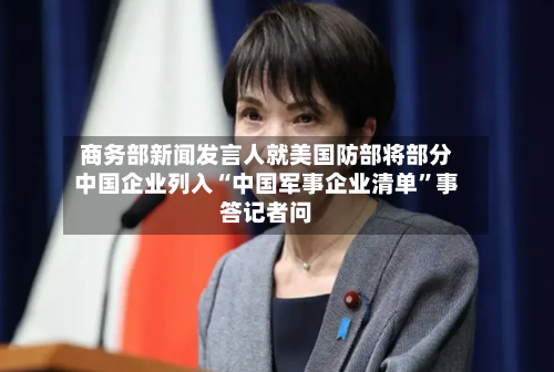 商务部新闻发言人就美国防部将部分中国企业列入“中国军事企业清单”事答记者问-第2张图片