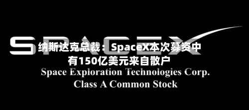 纳斯达克总裁:SpaceX本次募资中有150亿美元来自散户
