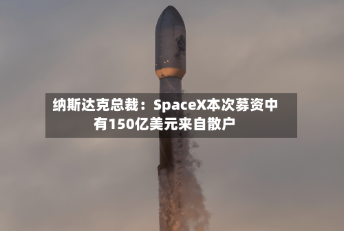 纳斯达克总裁：SpaceX本次募资中有150亿美元来自散户-第3张图片