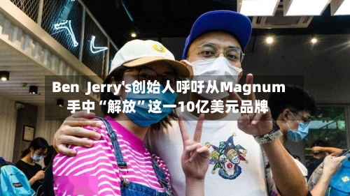 Ben Jerry's创始人呼吁从Magnum手中“解放”这一10亿美元品牌