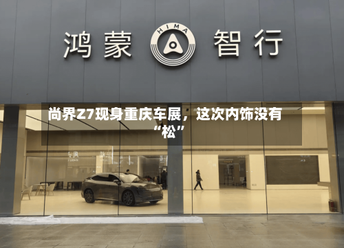 尚界Z7现身重庆车展	，这次内饰没有“松	”-第2张图片