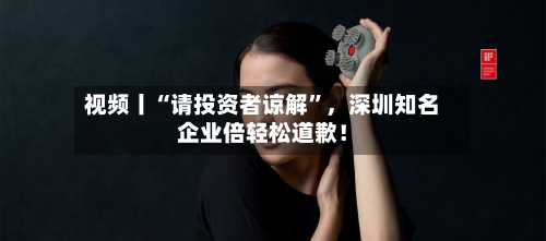 视频丨“请投资者谅解”,深圳知名企业倍轻松道歉!