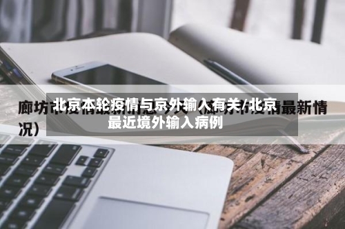 北京本轮疫情与京外输入有关/北京最近境外输入病例-第3张图片