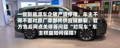 一些新能源车企破产或停摆，车主不得不面对原厂零部件供应链断裂、官方售后网点关停等问题 “烂尾车”车主权益如何保障？-第2张图片
