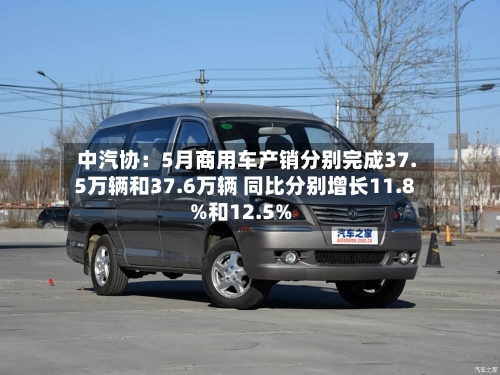 中汽协:5月商用车产销分别完成37.5万辆和37.6万辆 同比分别增长11.8%和12.5%
