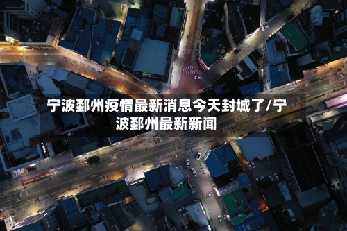 宁波鄞州疫情最新消息今天封城了/宁波鄞州最新新闻-第3张图片
