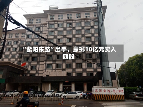 “紫阳东路”出手，豪掷10亿元买入四股-第2张图片