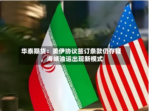 华泰期货:美伊协议签订条款仍存疑,海峡油运出现新模式