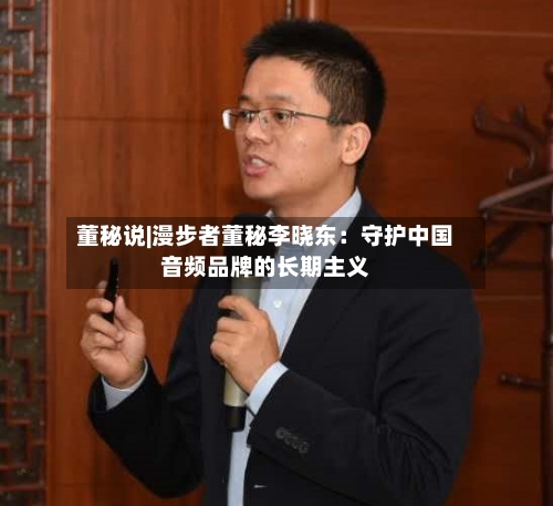 董秘说|漫步者董秘李晓东:守护中国音频品牌的长期主义