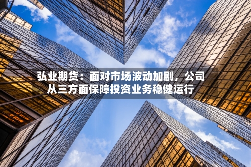 弘业期货:面对市场波动加剧,公司从三方面保障投资业务稳健运行