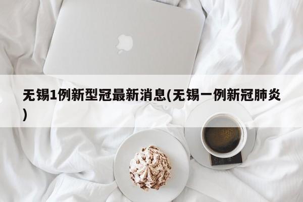 无锡1例新型冠最新消息(无锡一例新冠肺炎)