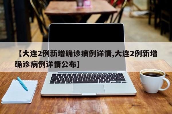 【大连2例新增确诊病例详情,大连2例新增确诊病例详情公布】
