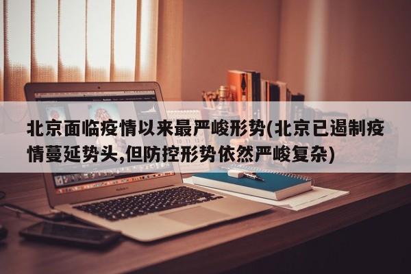 北京面临疫情以来最严峻形势(北京已遏制疫情蔓延势头,但防控形势依然严峻复杂)