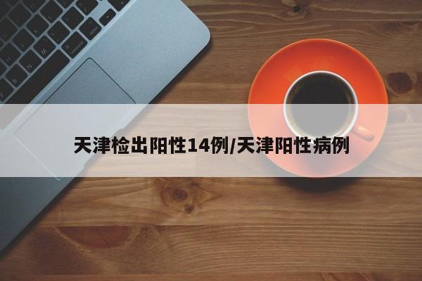 天津检出阳性14例/天津阳性病例
