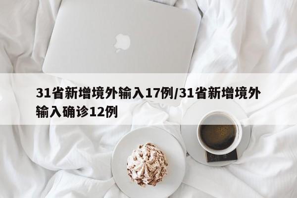 31省新增境外输入17例/31省新增境外输入确诊12例