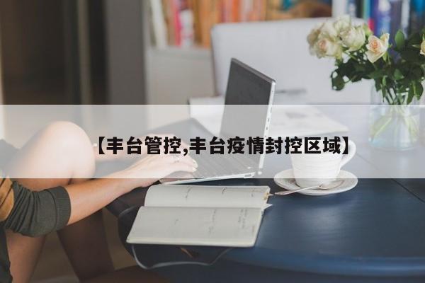 【丰台管控,丰台疫情封控区域】