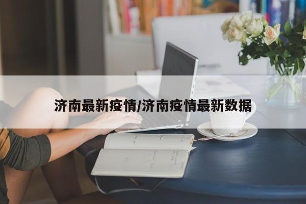 济南最新疫情/济南疫情最新数据