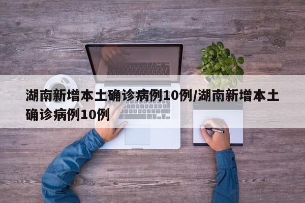 湖南新增本土确诊病例10例/湖南新增本土确诊病例10例