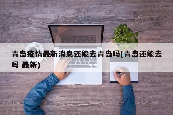 青岛疫情最新消息还能去青岛吗(青岛还能去吗 最新)