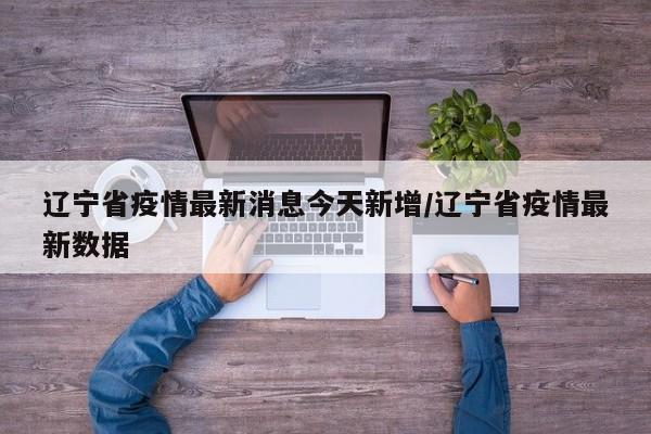 辽宁省疫情最新消息今天新增/辽宁省疫情最新数据