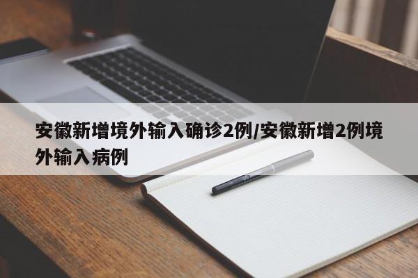 安徽新增境外输入确诊2例/安徽新增2例境外输入病例