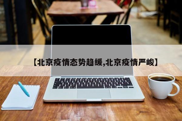 【北京疫情态势趋缓,北京疫情严峻】