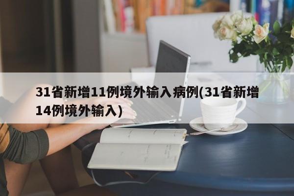 31省新增11例境外输入病例(31省新增14例境外输入)