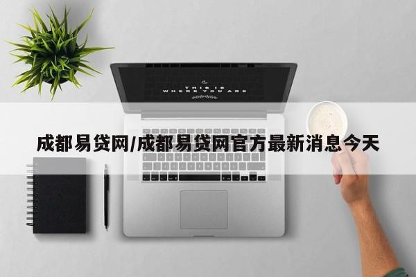 成都易贷网/成都易贷网官方最新消息今天