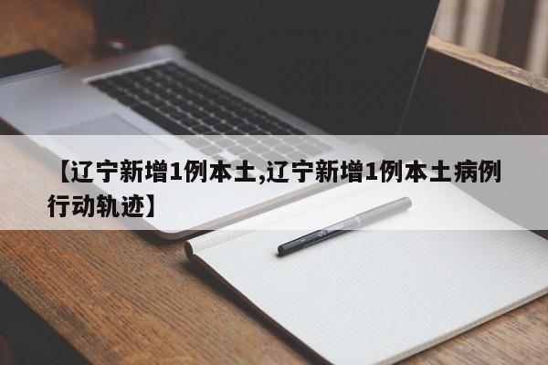【辽宁新增1例本土,辽宁新增1例本土病例行动轨迹】
