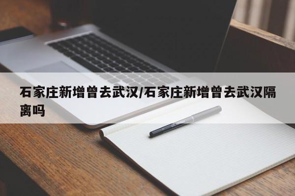 石家庄新增曾去武汉/石家庄新增曾去武汉隔离吗