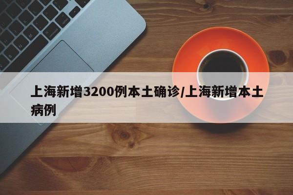 上海新增3200例本土确诊/上海新增本土病例