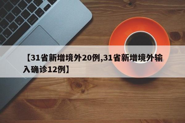 【31省新增境外20例,31省新增境外输入确诊12例】