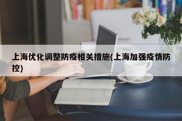 上海优化调整防疫相关措施(上海加强疫情防控)