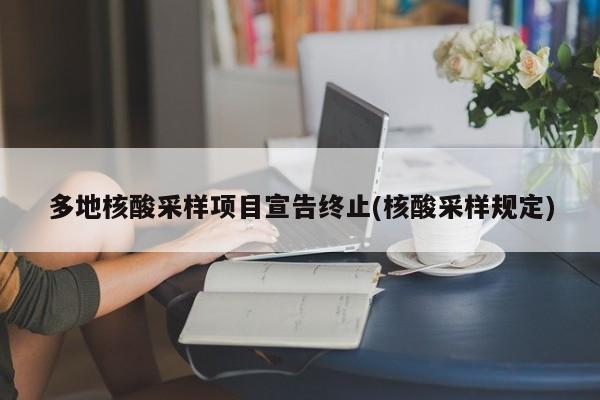 多地核酸采样项目宣告终止(核酸采样规定)