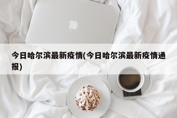 今日哈尔滨最新疫情(今日哈尔滨最新疫情通报)