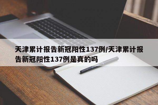 天津累计报告新冠阳性137例/天津累计报告新冠阳性137例是真的吗