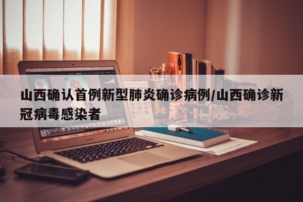 山西确认首例新型肺炎确诊病例/山西确诊新冠病毒感染者