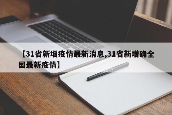 【31省新增疫情最新消息,31省新增确全国最新疫情】
