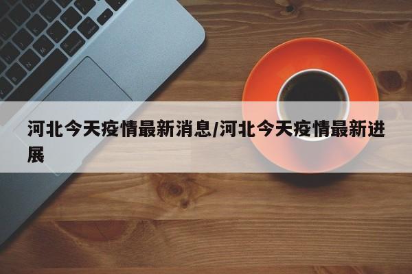 河北今天疫情最新消息/河北今天疫情最新进展
