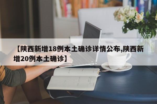 【陕西新增18例本土确诊详情公布,陕西新增20例本土确诊】
