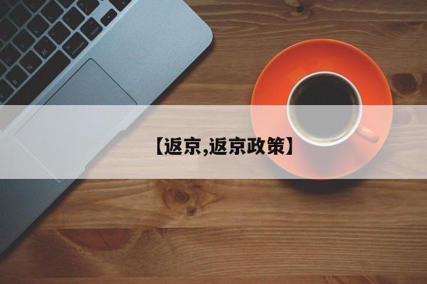 【返京,返京政策】